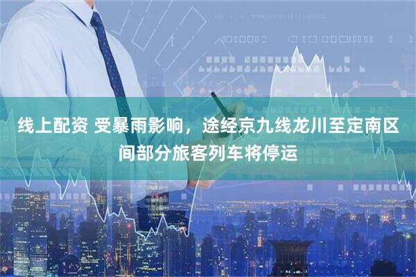 线上配资 受暴雨影响，途经京九线龙川至定南区间部分旅客列车将停运