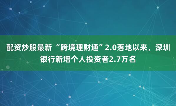 配资炒股最新 “跨境理财通”2.0落地以来，深圳银行新增个人投资者2.7万名