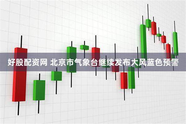好股配资网 北京市气象台继续发布大风蓝色预警