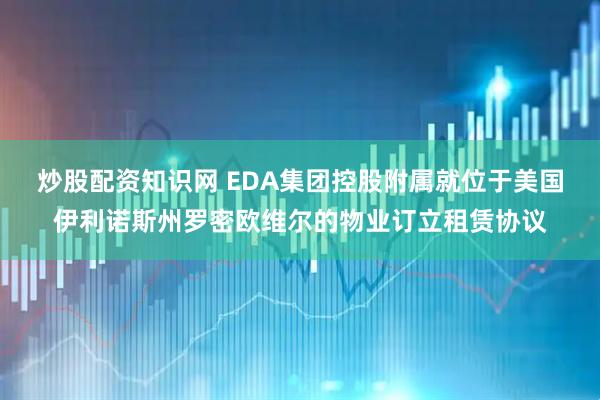 炒股配资知识网 EDA集团控股附属就位于美国伊利诺斯州罗密欧维尔的物业订立租赁协议