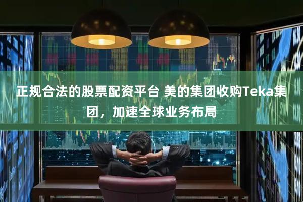 正规合法的股票配资平台 美的集团收购Teka集团，加速全球业务布局