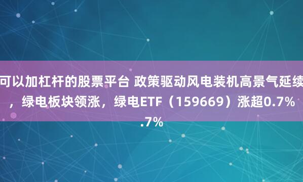 可以加杠杆的股票平台 政策驱动风电装机高景气延续，绿电板块领涨，绿电ETF（159669）涨超0.7%