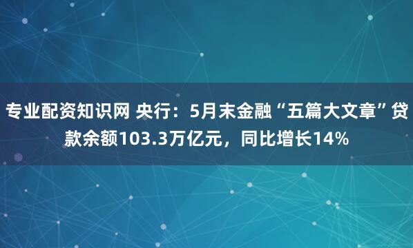 专业配资知识网 央行：5月末金融“五篇大文章”贷款余额103.3万亿元，同比增长14%