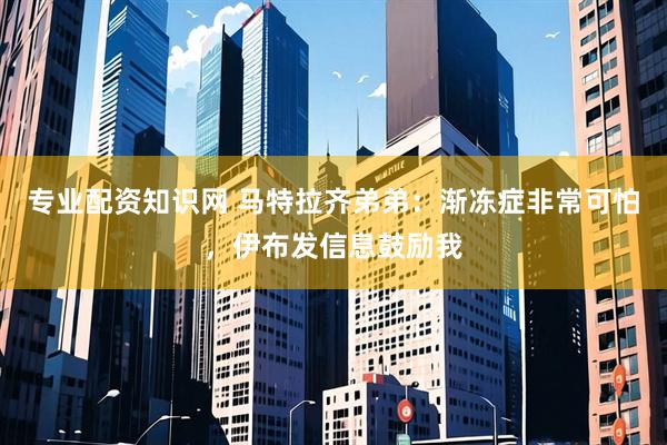 专业配资知识网 马特拉齐弟弟：渐冻症非常可怕，伊布发信息鼓励我