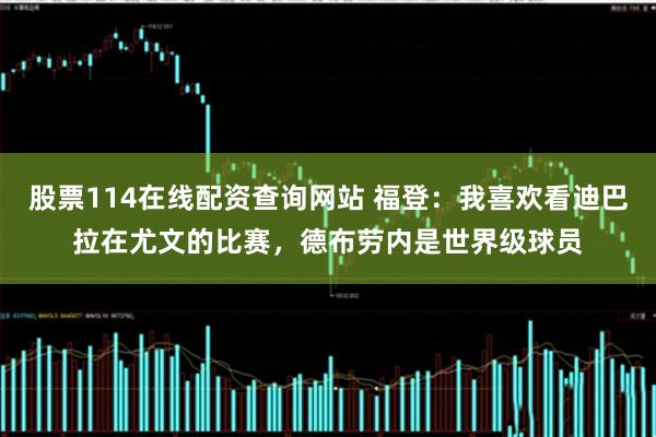 股票114在线配资查询网站 福登：我喜欢看迪巴拉在尤文的比赛，德布劳内是世界级球员
