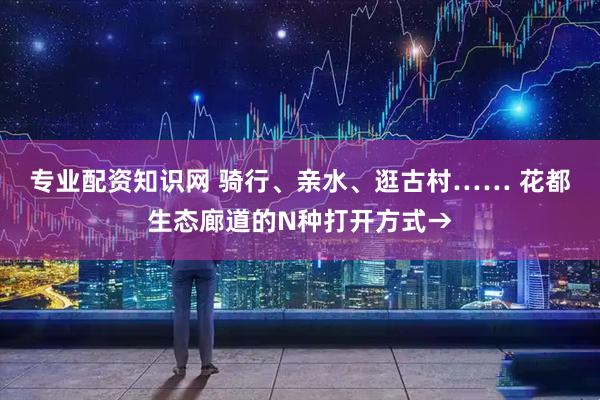 专业配资知识网 骑行、亲水、逛古村…… 花都生态廊道的N种打开方式→