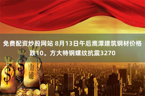 免费配资炒股网站 8月13日午后鹰潭建筑钢材价格跌10。方大特钢螺纹抗震3270