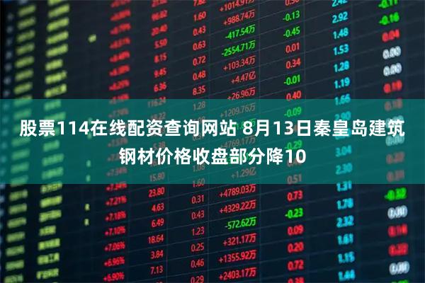 股票114在线配资查询网站 8月13日秦皇岛建筑钢材价格收盘部分降10