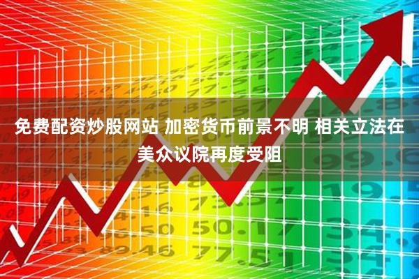 免费配资炒股网站 加密货币前景不明 相关立法在美众议院再度受阻