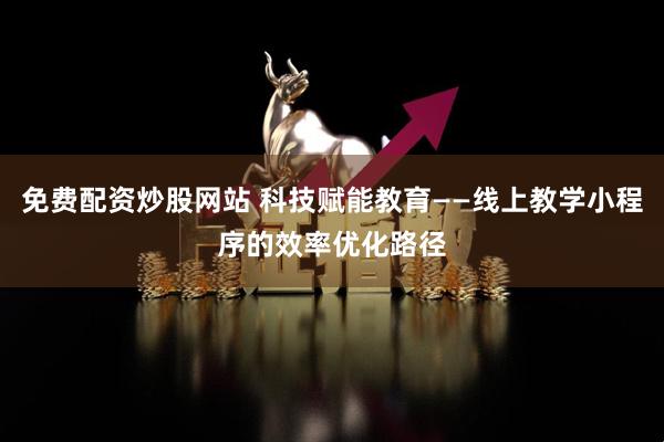 免费配资炒股网站 科技赋能教育——线上教学小程序的效率优化路径