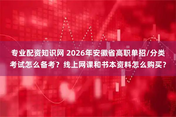专业配资知识网 2026年安徽省高职单招/分类考试怎么备考？线上网课和书本资料怎么购买？