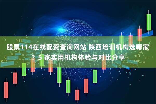 股票114在线配资查询网站 陕西培训机构选哪家？5 家实用机构体验与对比分享