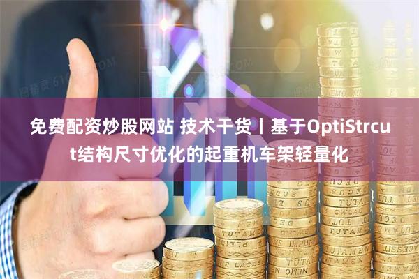 免费配资炒股网站 技术干货丨基于OptiStrcut结构尺寸优化的起重机车架轻量化