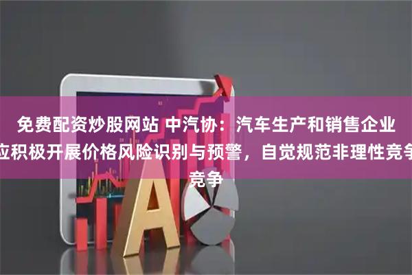 免费配资炒股网站 中汽协：汽车生产和销售企业应积极开展价格风险识别与预警，自觉规范非理性竞争