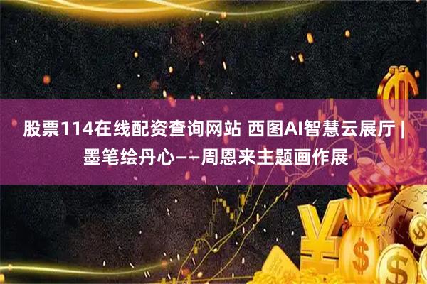 股票114在线配资查询网站 西图AI智慧云展厅 | 墨笔绘丹心——周恩来主题画作展