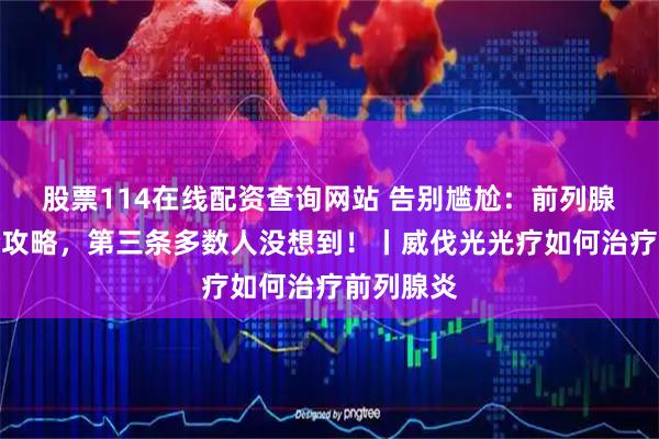 股票114在线配资查询网站 告别尴尬：前列腺炎治疗全攻略，第三条多数人没想到！丨威伐光光疗如何治疗前列腺炎