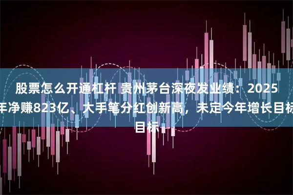 股票怎么开通杠杆 贵州茅台深夜发业绩：2025年净赚823亿、大手笔分红创新高，未定今年增长目标