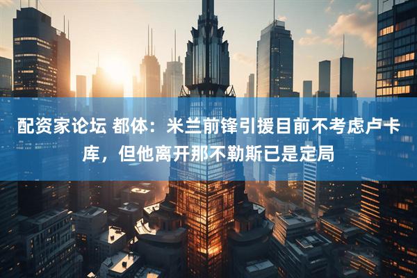 配资家论坛 都体：米兰前锋引援目前不考虑卢卡库，但他离开那不勒斯已是定局