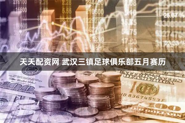天天配资网 武汉三镇足球俱乐部五月赛历