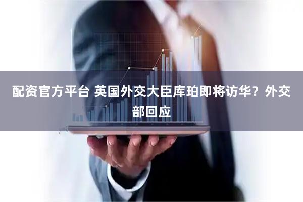 配资官方平台 英国外交大臣库珀即将访华？外交部回应