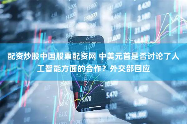 配资炒股中国股票配资网 中美元首是否讨论了人工智能方面的合作？外交部回应