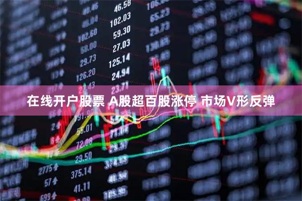 在线开户股票 A股超百股涨停 市场V形反弹