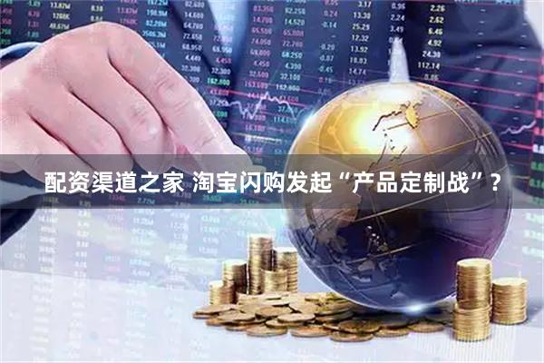 配资渠道之家 淘宝闪购发起“产品定制战”？