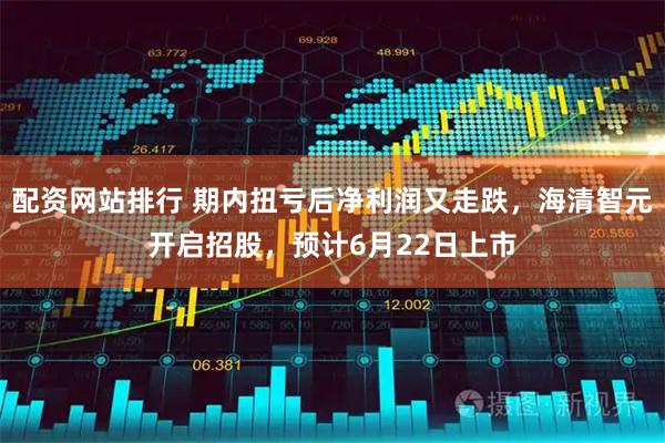 配资网站排行 期内扭亏后净利润又走跌，海清智元开启招股，预计6月22日上市