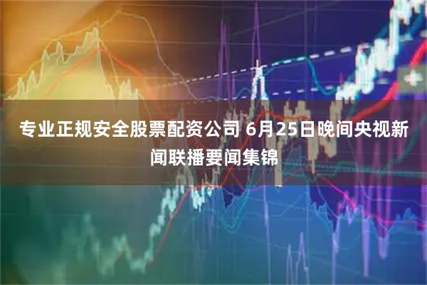 专业正规安全股票配资公司 6月25日晚间央视新闻联播要闻集锦