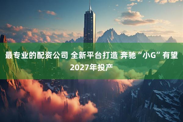 最专业的配资公司 全新平台打造 奔驰“小G”有望2027年投产