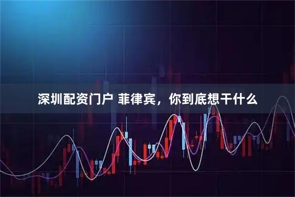 深圳配资门户 菲律宾，你到底想干什么