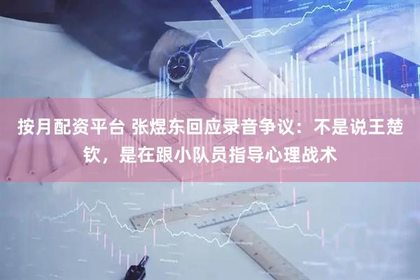 按月配资平台 张煜东回应录音争议：不是说王楚钦，是在跟小队员指导心理战术
