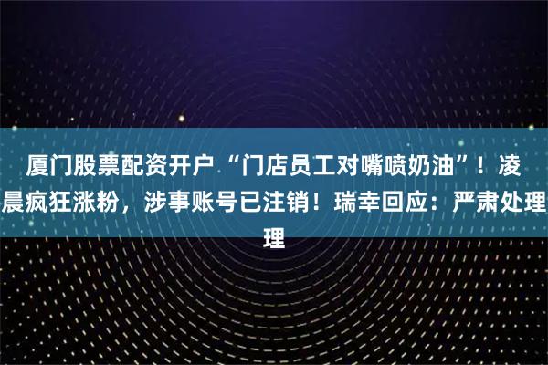 厦门股票配资开户 “门店员工对嘴喷奶油”！凌晨疯狂涨粉，涉事账号已注销！瑞幸回应：严肃处理
