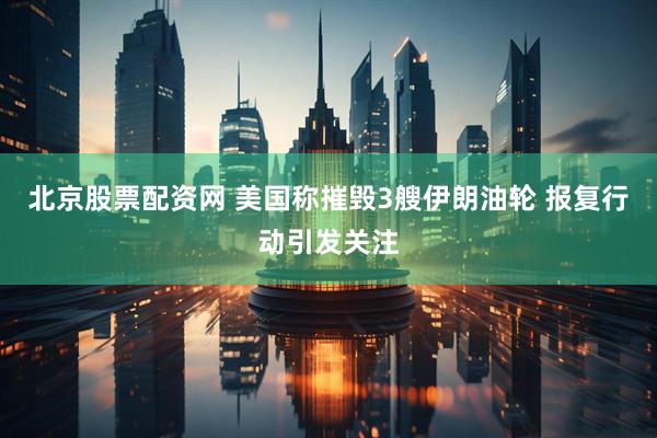 北京股票配资网 美国称摧毁3艘伊朗油轮 报复行动引发关注