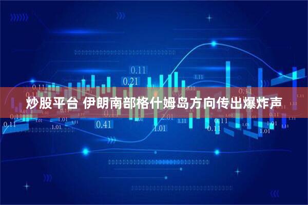 炒股平台 伊朗南部格什姆岛方向传出爆炸声